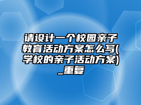 請設(shè)計一個校園親子教育活動方案怎么寫(學校的親子活動方案)_重復