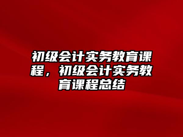 初級會計實務(wù)教育課程，初級會計實務(wù)教育課程總結(jié)