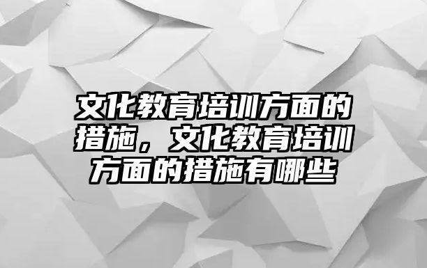 文化教育培訓(xùn)方面的措施，文化教育培訓(xùn)方面的措施有哪些