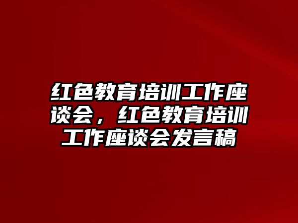 紅色教育培訓(xùn)工作座談會(huì)，紅色教育培訓(xùn)工作座談會(huì)發(fā)言稿