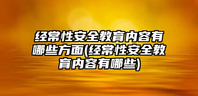 經(jīng)常性安全教育內(nèi)容有哪些方面(經(jīng)常性安全教育內(nèi)容有哪些)