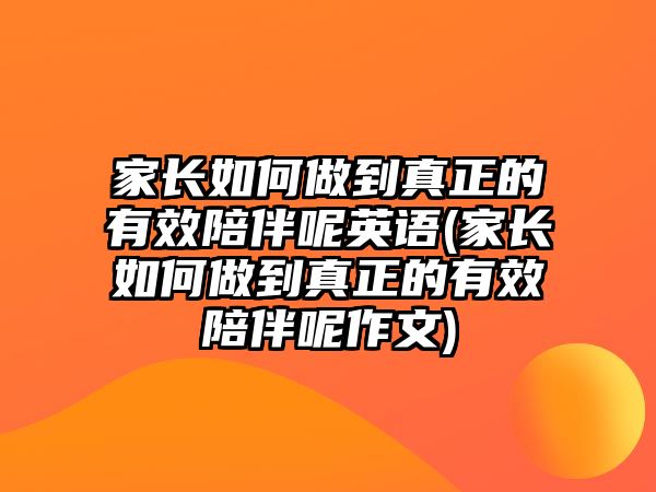 家長(zhǎng)如何做到真正的有效陪伴呢英語(yǔ)(家長(zhǎng)如何做到真正的有效陪伴呢作文)