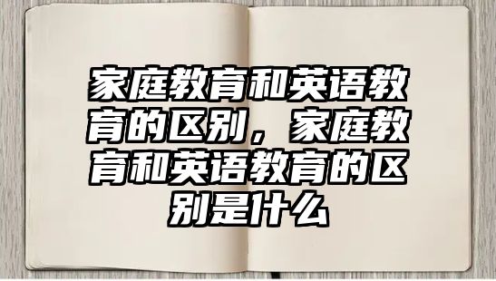 家庭教育和英語教育的區(qū)別，家庭教育和英語教育的區(qū)別是什么