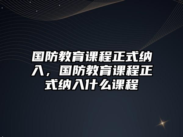 國(guó)防教育課程正式納入，國(guó)防教育課程正式納入什么課程