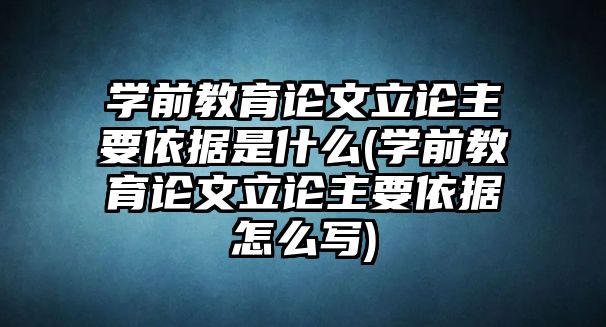 學前教育論文立論主要依據(jù)是什么(學前教育論文立論主要依據(jù)怎么寫)