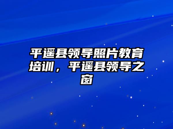 平遙縣領導照片教育培訓，平遙縣領導之窗