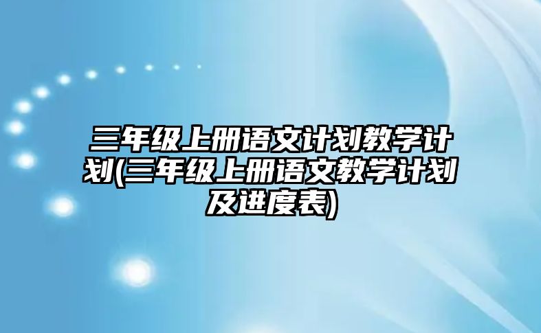 三年級上冊語文計劃教學(xué)計劃(三年級上冊語文教學(xué)計劃及進(jìn)度表)