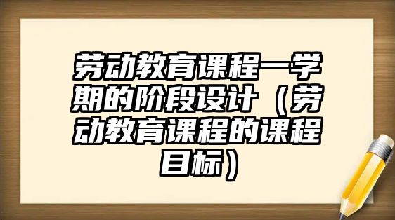 勞動教育課程一學(xué)期的階段設(shè)計（勞動教育課程的課程目標(biāo)）