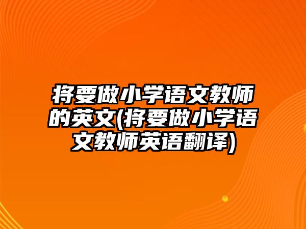 將要做小學(xué)語文教師的英文(將要做小學(xué)語文教師英語翻譯)