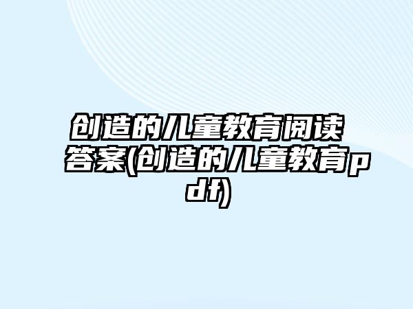 創(chuàng)造的兒童教育閱讀答案(創(chuàng)造的兒童教育pdf)