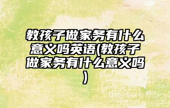 教孩子做家務(wù)有什么意義嗎英語(教孩子做家務(wù)有什么意義嗎)