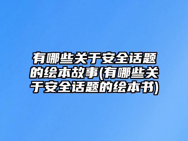 有哪些關于安全話題的繪本故事(有哪些關于安全話題的繪本書)