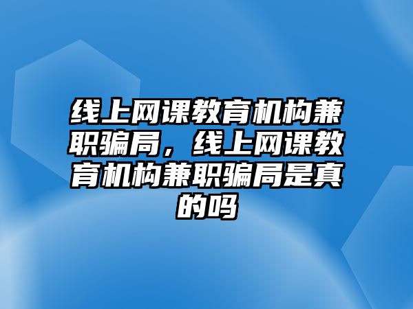 線上網(wǎng)課教育機(jī)構(gòu)兼職騙局，線上網(wǎng)課教育機(jī)構(gòu)兼職騙局是真的嗎