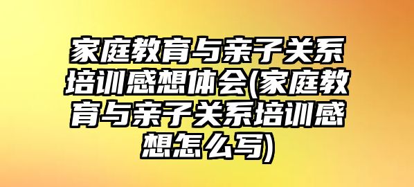 家庭教育與親子關(guān)系培訓(xùn)感想體會(家庭教育與親子關(guān)系培訓(xùn)感想怎么寫)