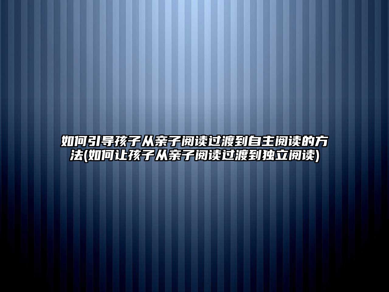 如何引導孩子從親子閱讀過渡到自主閱讀的方法(如何讓孩子從親子閱讀過渡到獨立閱讀)