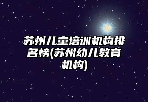 蘇州兒童培訓機構排名榜(蘇州幼兒教育機構)