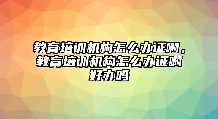 教育培訓(xùn)機構(gòu)怎么辦證啊，教育培訓(xùn)機構(gòu)怎么辦證啊好辦嗎