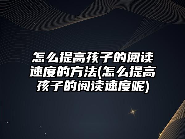 怎么提高孩子的閱讀速度的方法(怎么提高孩子的閱讀速度呢)