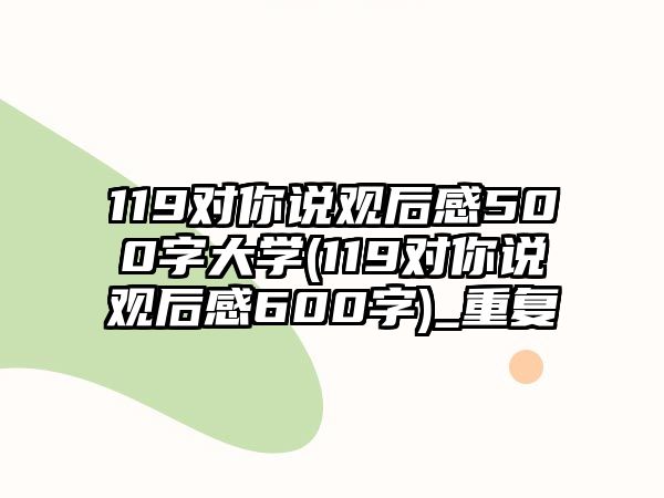 119對(duì)你說(shuō)觀后感500字大學(xué)(119對(duì)你說(shuō)觀后感600字)_重復(fù)