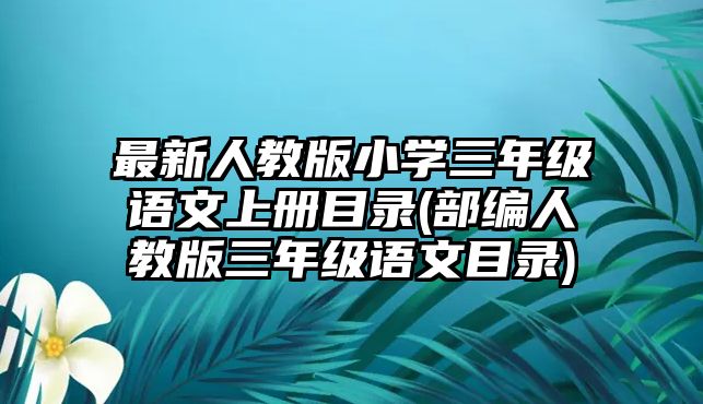 最新人教版小學(xué)三年級(jí)語文上冊(cè)目錄(部編人教版三年級(jí)語文目錄)