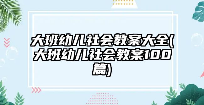 大班幼兒社會(huì)教案大全(大班幼兒社會(huì)教案100篇)