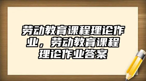 勞動教育課程理論作業(yè)，勞動教育課程理論作業(yè)答案