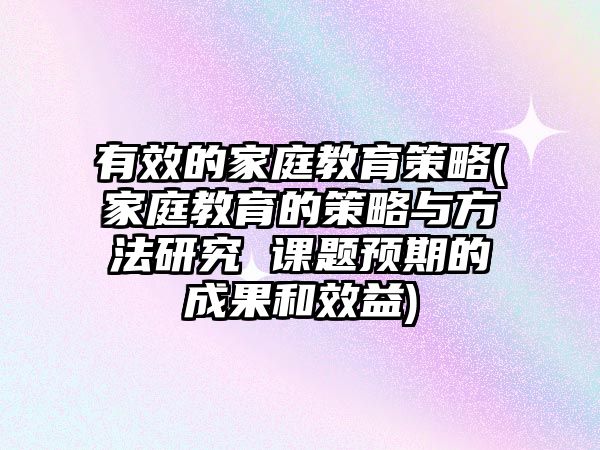 有效的家庭教育策略(家庭教育的策略與方法研究 課題預(yù)期的成果和效益)