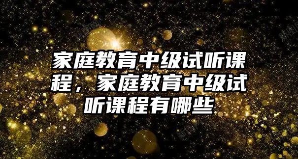 家庭教育中級(jí)試聽(tīng)課程，家庭教育中級(jí)試聽(tīng)課程有哪些