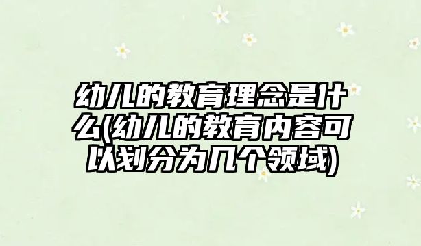 幼兒的教育理念是什么(幼兒的教育內(nèi)容可以劃分為幾個(gè)領(lǐng)域)