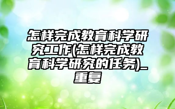 怎樣完成教育科學研究工作(怎樣完成教育科學研究的任務)_重復