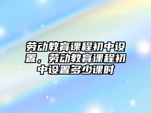 勞動(dòng)教育課程初中設(shè)置，勞動(dòng)教育課程初中設(shè)置多少課時(shí)