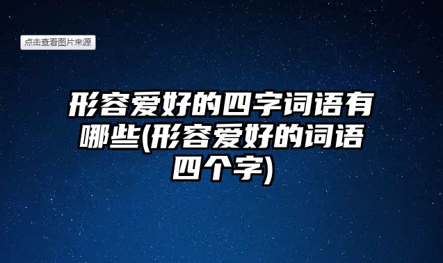 形容愛好的四字詞語有哪些(形容愛好的詞語四個字)