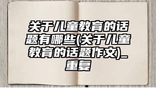 關(guān)于兒童教育的話題有哪些(關(guān)于兒童教育的話題作文)_重復(fù)