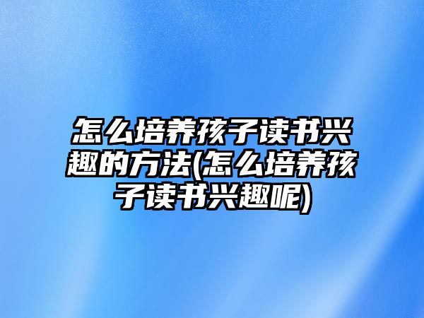 怎么培養(yǎng)孩子讀書(shū)興趣的方法(怎么培養(yǎng)孩子讀書(shū)興趣呢)