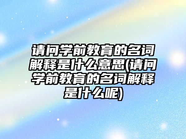 請問學(xué)前教育的名詞解釋是什么意思(請問學(xué)前教育的名詞解釋是什么呢)