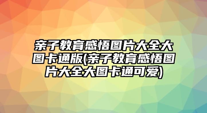 親子教育感悟圖片大全大圖卡通版(親子教育感悟圖片大全大圖卡通可愛)