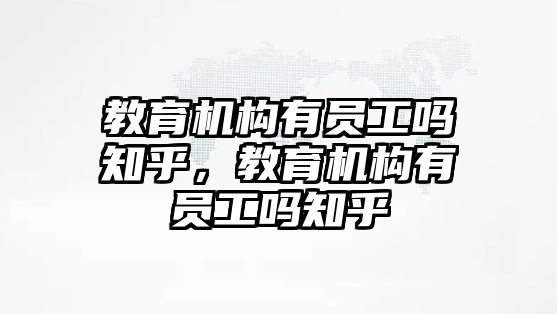 教育機(jī)構(gòu)有員工嗎知乎，教育機(jī)構(gòu)有員工嗎知乎