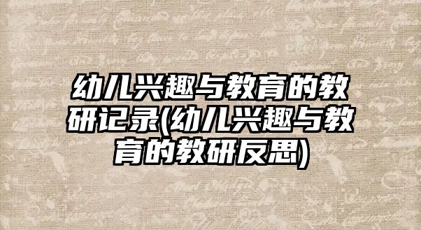 幼兒興趣與教育的教研記錄(幼兒興趣與教育的教研反思)