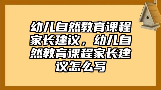 幼兒自然教育課程家長建議，幼兒自然教育課程家長建議怎么寫