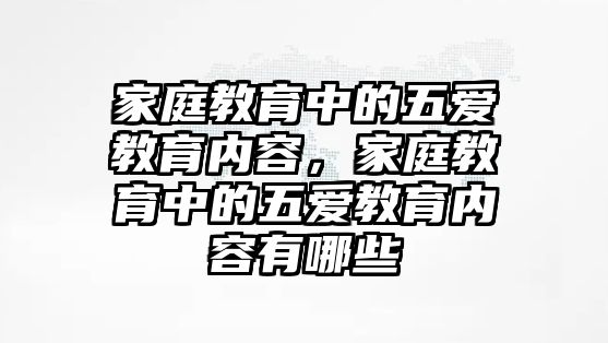 家庭教育中的五愛教育內(nèi)容，家庭教育中的五愛教育內(nèi)容有哪些