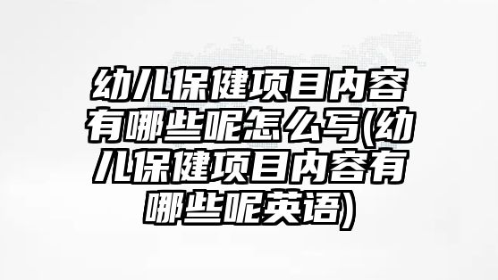 幼兒保健項(xiàng)目?jī)?nèi)容有哪些呢怎么寫(幼兒保健項(xiàng)目?jī)?nèi)容有哪些呢英語(yǔ))