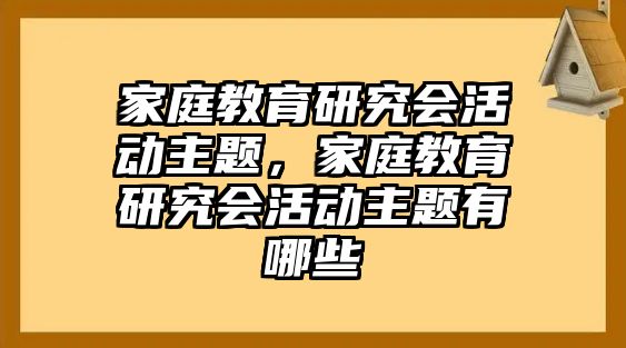 家庭教育研究會(huì)活動(dòng)主題，家庭教育研究會(huì)活動(dòng)主題有哪些