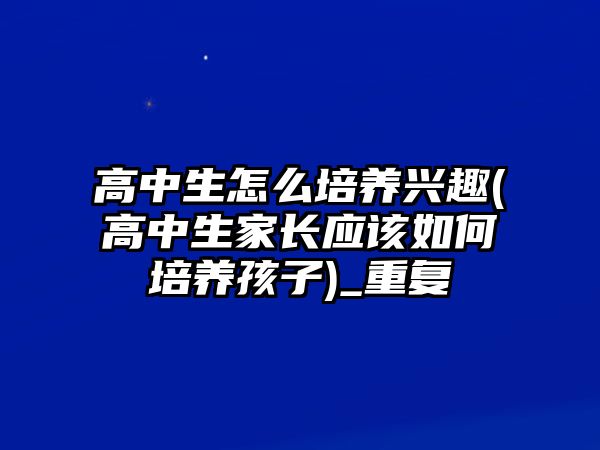 高中生怎么培養(yǎng)興趣(高中生家長(zhǎng)應(yīng)該如何培養(yǎng)孩子)_重復(fù)