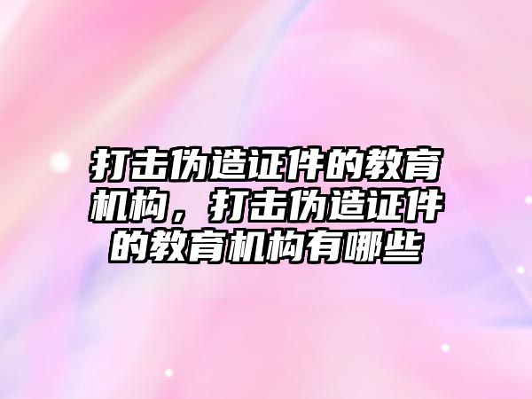 打擊偽造證件的教育機(jī)構(gòu)，打擊偽造證件的教育機(jī)構(gòu)有哪些