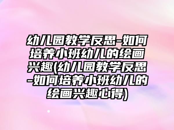 幼兒園教學反思-如何培養(yǎng)小班幼兒的繪畫興趣(幼兒園教學反思-如何培養(yǎng)小班幼兒的繪畫興趣心得)