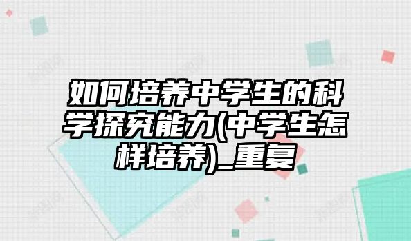 如何培養(yǎng)中學(xué)生的科學(xué)探究能力(中學(xué)生怎樣培養(yǎng))_重復(fù)