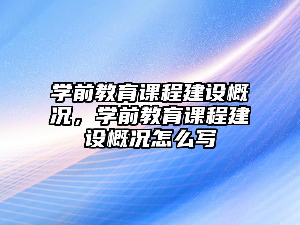 學前教育課程建設(shè)概況，學前教育課程建設(shè)概況怎么寫