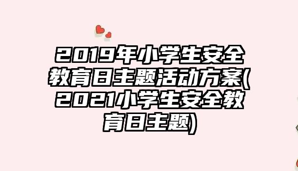 2019年小學生安全教育日主題活動方案(2021小學生安全教育日主題)