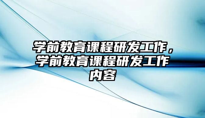 學(xué)前教育課程研發(fā)工作，學(xué)前教育課程研發(fā)工作內(nèi)容