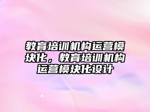 教育培訓機構運營模塊化，教育培訓機構運營模塊化設計